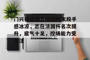 aiyouxi sports-门兴格拉德巴赫加时末段手感冰凉，志在法国杯名次提升，底气十足，控场能力受关注的简单介绍-aiyouxi sports