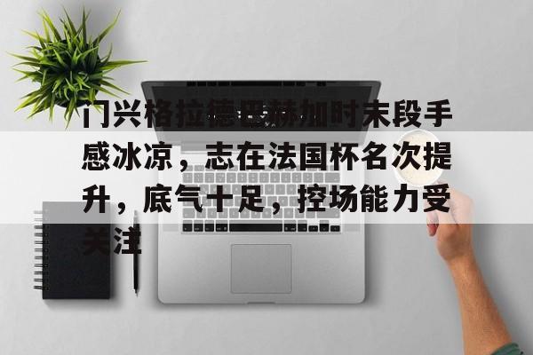 门兴格拉德巴赫加时末段手感冰凉，志在法国杯名次提升，底气十足，控场能力受关注的简单介绍